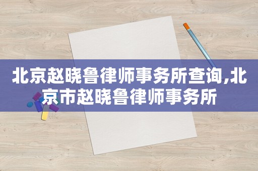 北京趙曉魯律師事務所查詢,北京市趙曉魯律師事務所