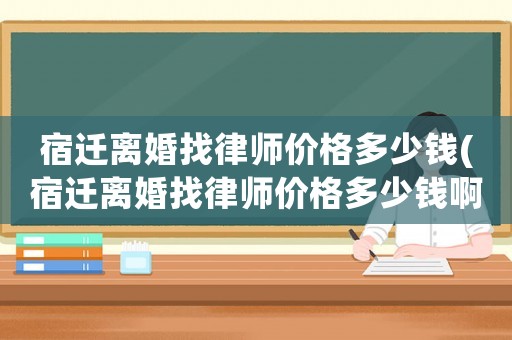 宿遷離婚找律師價格多少錢(宿遷離婚找律師價格多少錢啊)