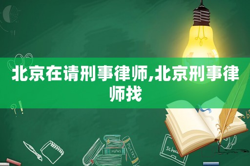 北京在請刑事律師,北京刑事律師找