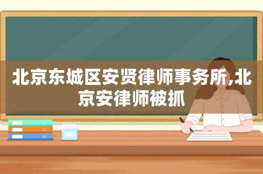 北京東城區安賢律師事務所,北京安律師被抓