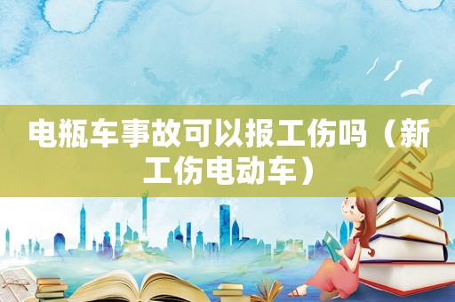 電瓶車事故可以報工傷嗎（新工傷電動車）
