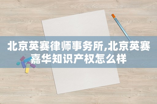 北京英賽律師事務(wù)所,北京英賽嘉華知識(shí)產(chǎn)權(quán)怎么樣
