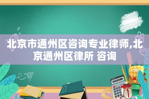北京市通州區(qū)咨詢專(zhuān)業(yè)律師,北京通州區(qū)律所 咨詢