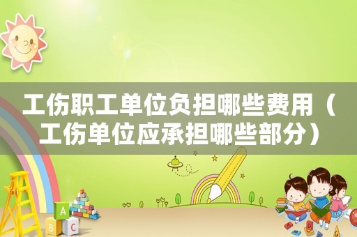 工傷職工單位負擔哪些費用（工傷單位應承擔哪些部分）