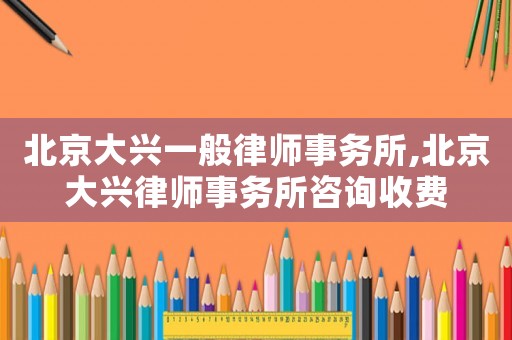 北京大興一般律師事務所,北京大興律師事務所咨詢收費