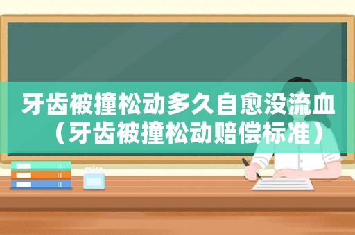 牙齒被撞松動多久自愈沒流血（牙齒被撞松動賠償標準）