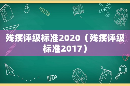 殘疾評級標準2020（殘疾評級標準2017）