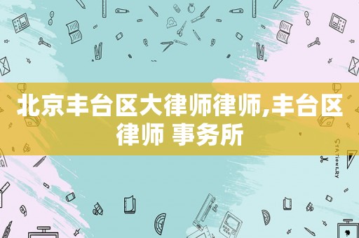 北京豐臺區大律師律師,豐臺區律師 事務所