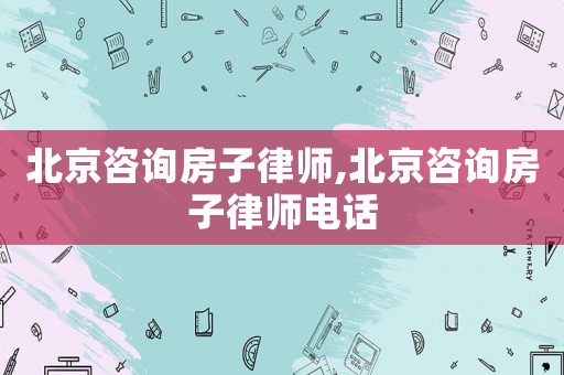 北京咨詢房子律師,北京咨詢房子律師電話
