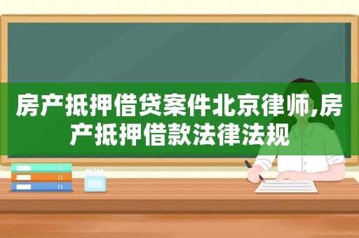 房產抵押借貸案件北京律師,房產抵押借款法律法規