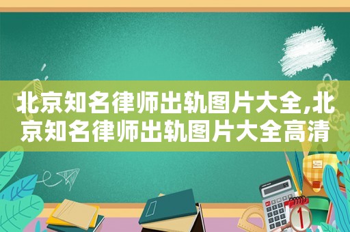 北京知名律師出軌圖片大全,北京知名律師出軌圖片大全高清