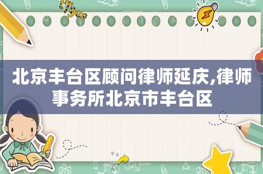 北京豐臺區顧問律師延慶,律師事務所北京市豐臺區