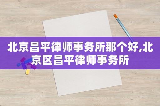 北京昌平律師事務所那個好,北京區昌平律師事務所