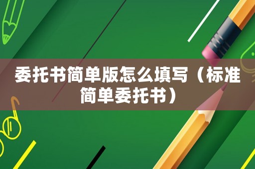 委托書簡單版怎么填寫（標準簡單委托書）