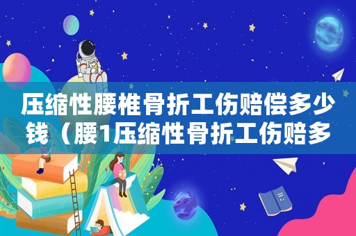 壓縮性腰椎骨折工傷賠償多少錢（腰1壓縮性骨折工傷賠多少錢）