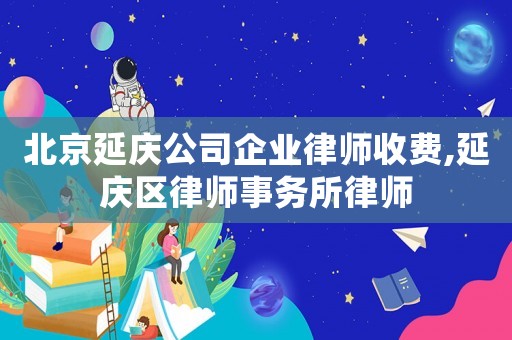 北京延慶公司企業(yè)律師收費(fèi),延慶區(qū)律師事務(wù)所律師