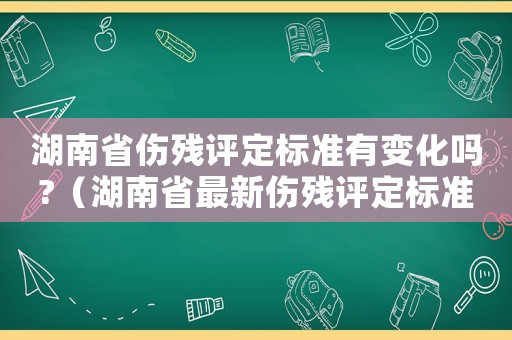 湖南省傷殘?jiān)u定標(biāo)準(zhǔn)有變化嗎?（湖南省最新傷殘?jiān)u定標(biāo)準(zhǔn)）
