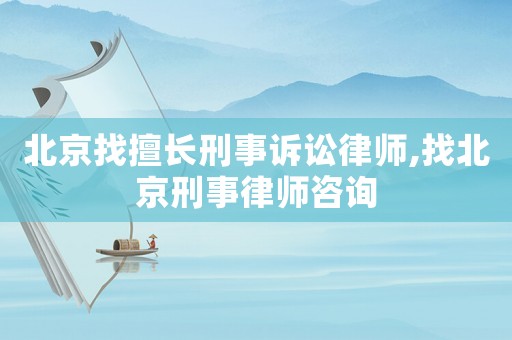 北京找擅長刑事訴訟律師,找北京刑事律師咨詢