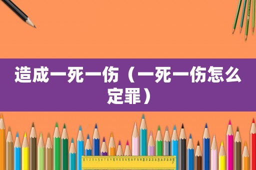 造成一死一傷（一死一傷怎么定罪）