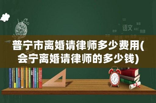 普寧市離婚請律師多少費用(會寧離婚請律師的多少錢)