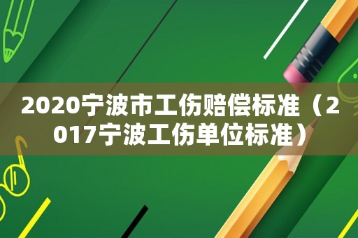 2020寧波市工傷賠償標準（2017寧波工傷單位標準）