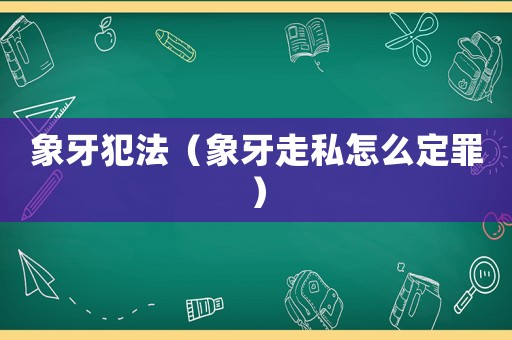 象牙犯法（象牙走私怎么定罪）