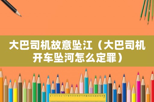 大巴司機故意墜江（大巴司機開車墜河怎么定罪）