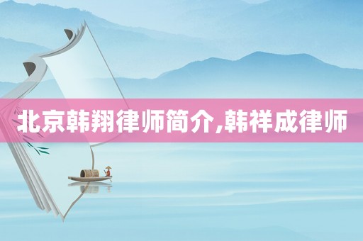 北京韓翔律師簡(jiǎn)介,韓祥成律師