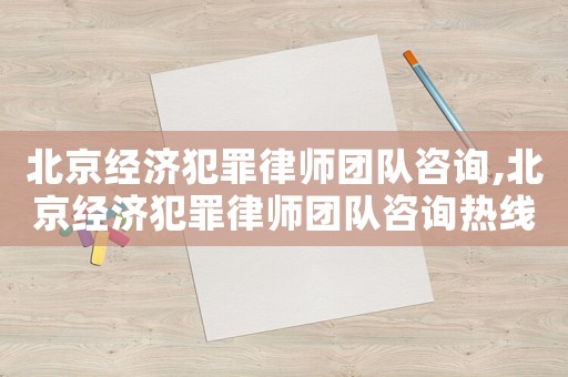 北京經濟犯罪律師團隊咨詢,北京經濟犯罪律師團隊咨詢熱線