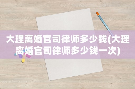 大理離婚官司律師多少錢(大理離婚官司律師多少錢一次)