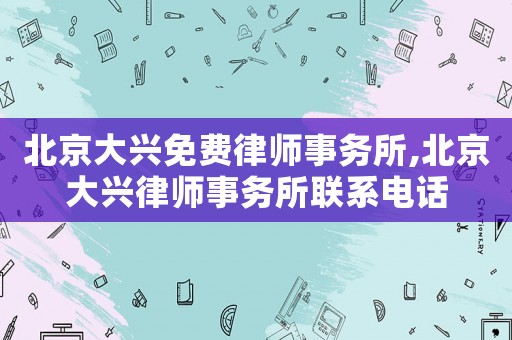 北京大興免費律師事務所,北京大興律師事務所聯系電話
