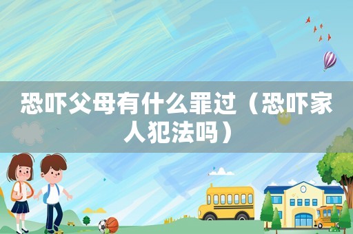 恐嚇父母有什么罪過（恐嚇家人犯法嗎）