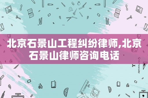 北京石景山工程糾紛律師,北京石景山律師咨詢電話