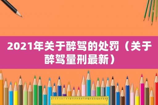 2021年關于醉駕的處罰（關于醉駕量刑最新）