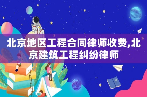 北京地區(qū)工程合同律師收費(fèi),北京建筑工程糾紛律師