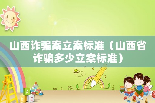 山西詐騙案立案標準（山西省詐騙多少立案標準）