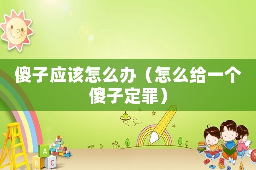 傻子應(yīng)該怎么辦（怎么給一個傻子定罪）