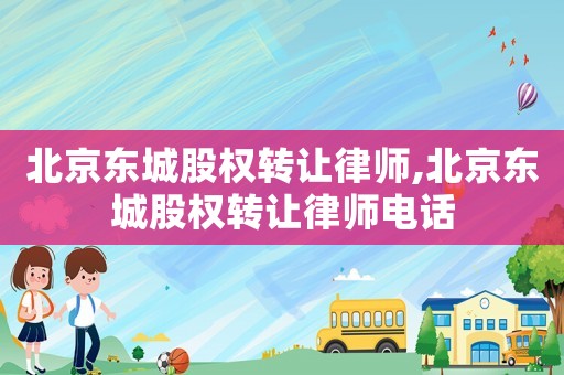 北京東城股權(quán)轉(zhuǎn)讓律師,北京東城股權(quán)轉(zhuǎn)讓律師電話