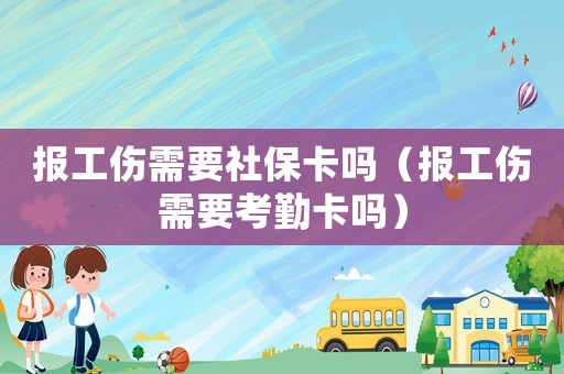 報(bào)工傷需要社保卡嗎（報(bào)工傷需要考勤卡嗎）