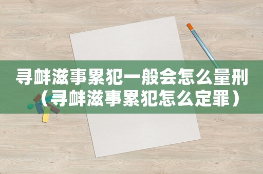 尋釁滋事累犯一般會怎么量刑（尋釁滋事累犯怎么定罪）