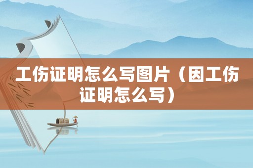 工傷證明怎么寫圖片（因工傷證明怎么寫）