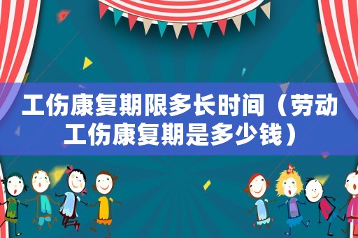 工傷康復期限多長時間（勞動工傷康復期是多少錢）