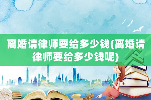離婚請律師要給多少錢(離婚請律師要給多少錢呢)