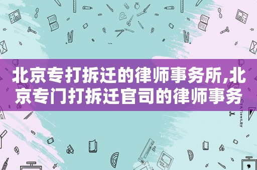 北京專打拆遷的律師事務所,北京專門打拆遷官司的律師事務所