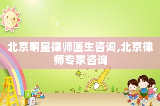北京明星律師醫生咨詢,北京律師專家咨詢