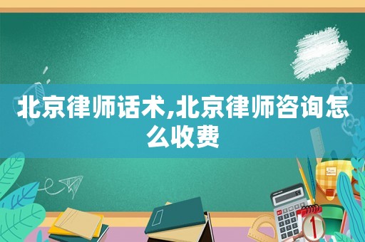 北京律師話術(shù),北京律師咨詢?cè)趺词召M(fèi)