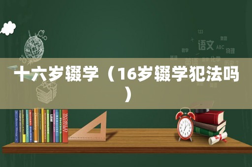 十六歲輟學（16歲輟學犯法嗎）