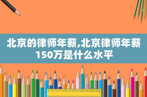 北京的律師年薪,北京律師年薪150萬是什么水平