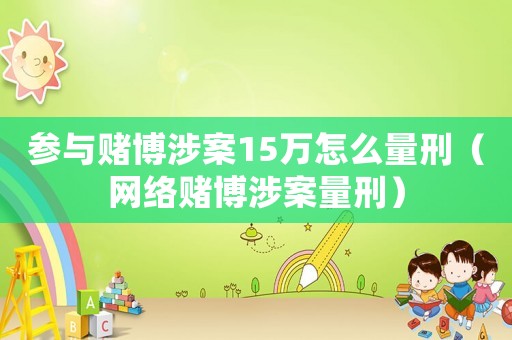參與賭博涉案15萬怎么量刑（網絡賭博涉案量刑）