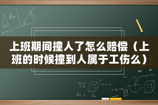 上班期間撞人了怎么賠償（上班的時候撞到人屬于工傷么）
